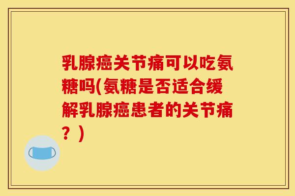 乳腺癌关节痛可以吃氨糖吗(氨糖是否适合缓解乳腺癌患者的关节痛？)