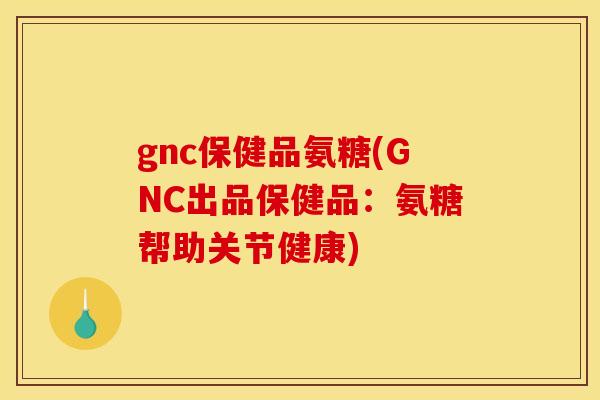gnc保健品氨糖(GNC出品保健品：氨糖帮助关节健康)