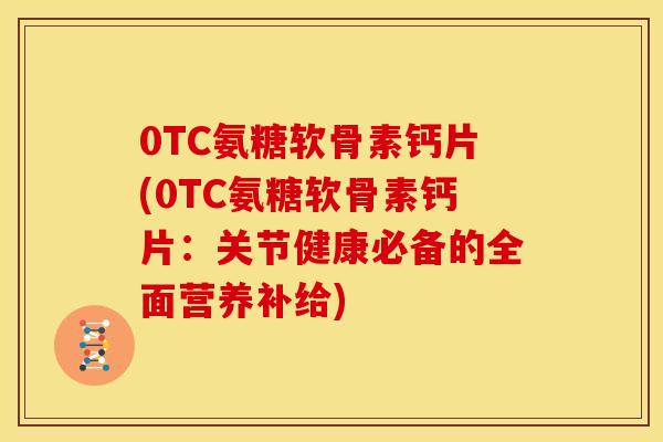 0TC氨糖软骨素钙片(0TC氨糖软骨素钙片：关节健康必备的全面营养补给)