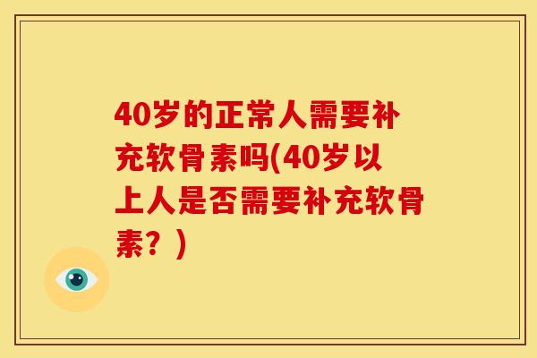 40岁的正常人需要补充软骨素吗(40岁以上人是否需要补充软骨素？)