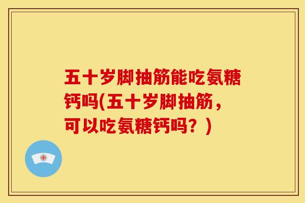 五十岁脚抽筋能吃氨糖钙吗(五十岁脚抽筋，可以吃氨糖钙吗？)
