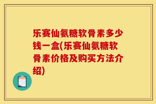 乐赛仙氨糖软骨素多少钱一盒(乐赛仙氨糖软骨素价格及购买方法介绍)