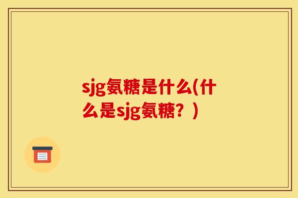 sjg氨糖是什么(什么是sjg氨糖？)