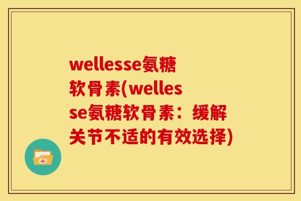 wellesse氨糖软骨素(wellesse氨糖软骨素：缓解关节不适的有效选择)