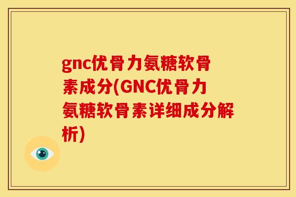 gnc优骨力氨糖软骨素成分(GNC优骨力氨糖软骨素详细成分解析) gnc优骨力氨糖软骨素成分(GNC优骨力氨糖软骨素详细成分解析)