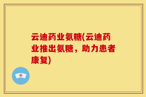 云迪药业氨糖(云迪药业推出氨糖，助力患者康复)