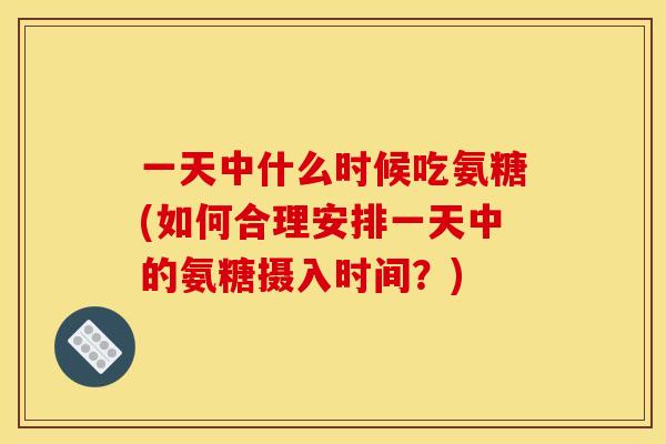 一天中什么时候吃氨糖(如何合理安排一天中的氨糖摄入时间？)