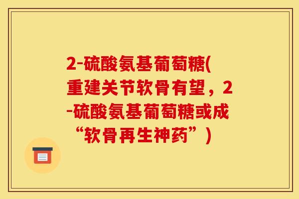 2-硫酸氨基葡萄糖(重建关节软骨有望，2-硫酸氨基葡萄糖或成“软骨再生神药”)