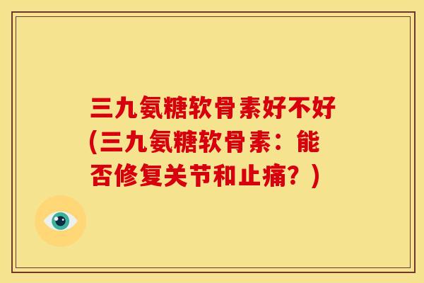 三九氨糖软骨素好不好(三九氨糖软骨素：能否修复关节和止痛？)
