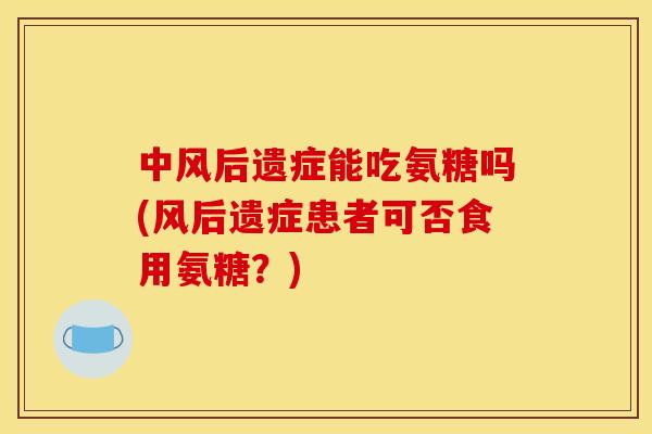 中风后遗症能吃氨糖吗(风后遗症患者可否食用氨糖？)