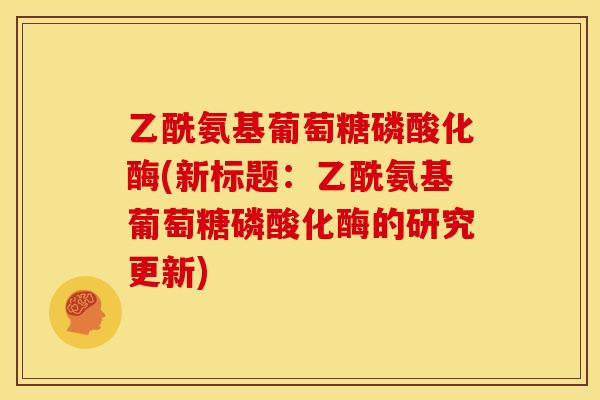 乙酰氨基葡萄糖磷酸化酶(新标题：乙酰氨基葡萄糖磷酸化酶的研究更新)