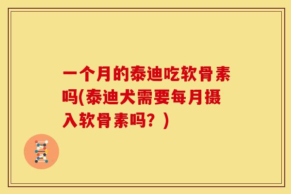 一个月的泰迪吃软骨素吗(泰迪犬需要每月摄入软骨素吗？)