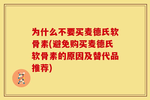 为什么不要买麦德氏软骨素(避免购买麦德氏软骨素的原因及替代品推荐) 为什么不要买麦德氏软骨素(避免购买麦德氏软骨素的原因及替代品推荐)