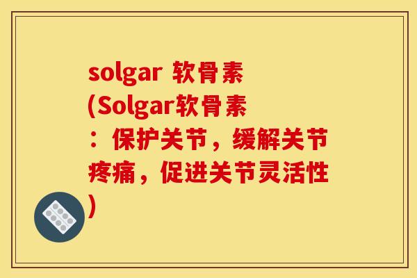 solgar 软骨素(Solgar软骨素：保护关节，缓解关节疼痛，促进关节灵活性)