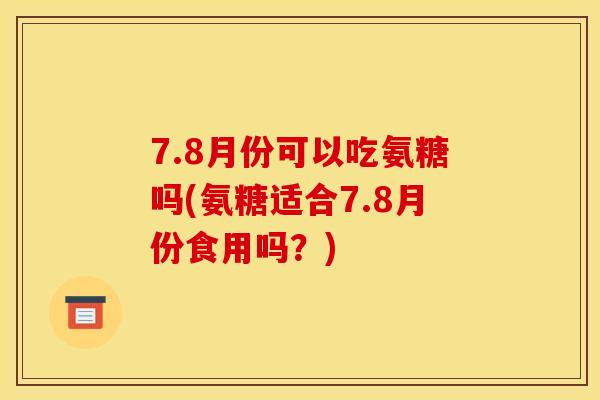 7.8月份可以吃氨糖吗(氨糖适合7.8月份食用吗？)