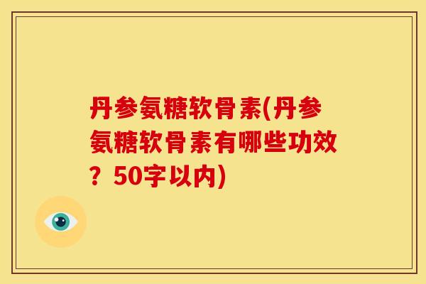 丹参氨糖软骨素(丹参氨糖软骨素有哪些功效?50字以内) 丹参氨糖软骨素(丹参氨糖软骨素有哪些功效?50字以内)