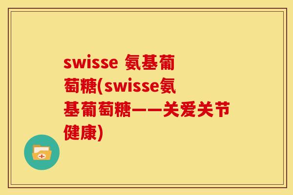 swisse 氨基葡萄糖(swisse氨基葡萄糖——关爱关节健康)