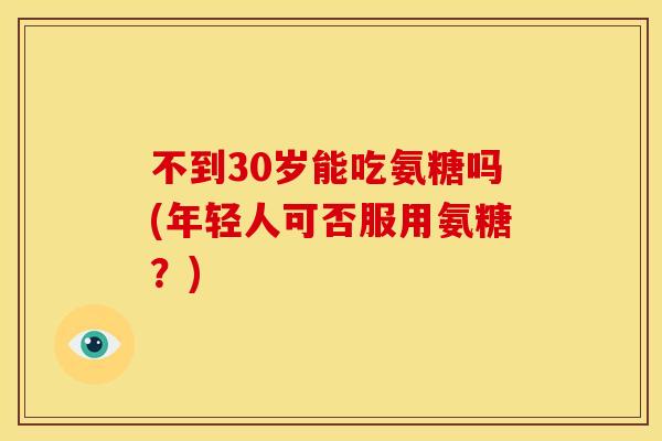 不到30岁能吃氨糖吗(年轻人可否服用氨糖？)