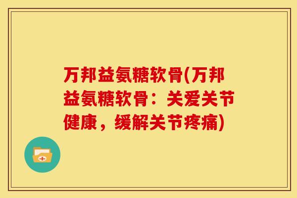 万邦益氨糖软骨(万邦益氨糖软骨：关爱关节健康，缓解关节)