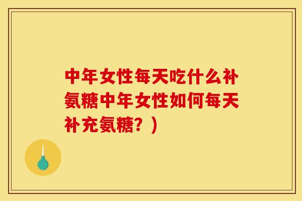 中年女性每天吃什么补氨糖中年女性如何每天补充氨糖？)