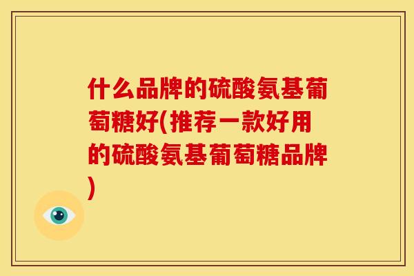 什么品牌的硫酸氨基葡萄糖好(推荐一款好用的硫酸氨基葡萄糖品牌)