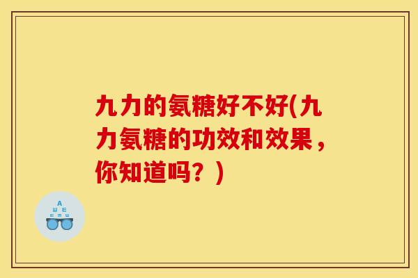 九力的氨糖好不好(九力氨糖的功效和效果，你知道吗？)