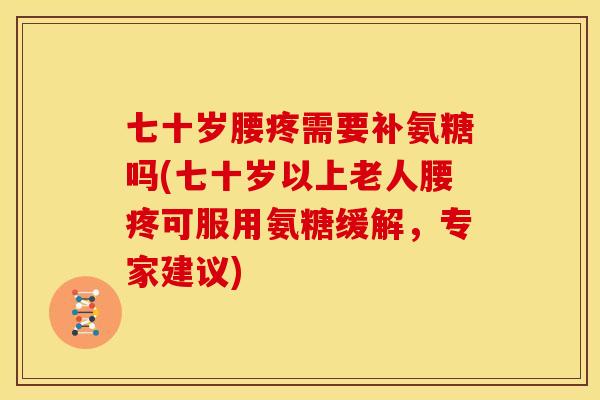 七十岁腰疼需要补氨糖吗(七十岁以上老人腰疼可服用氨糖缓解，专家建议)