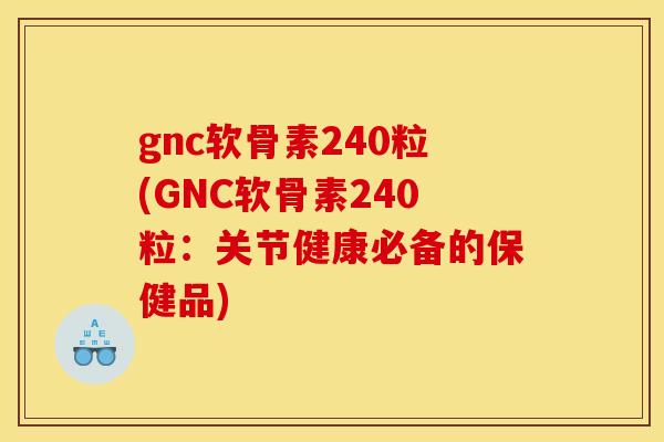 gnc软骨素240粒(GNC软骨素240粒：关节健康必备的保健品)