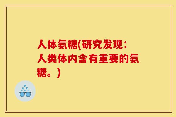 人体氨糖(研究发现：人类体内含有重要的氨糖。)