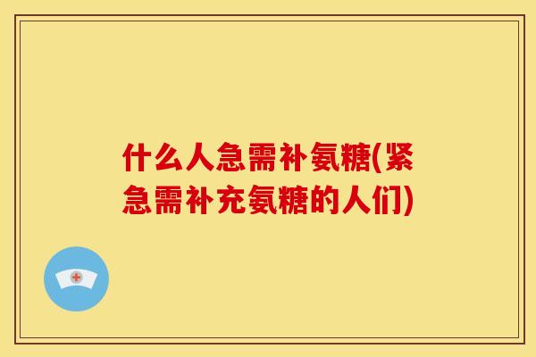 什么人急需补氨糖(紧急需补充氨糖的人们)