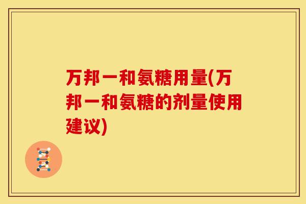 万邦一和氨糖用量(万邦一和氨糖的剂量使用建议)