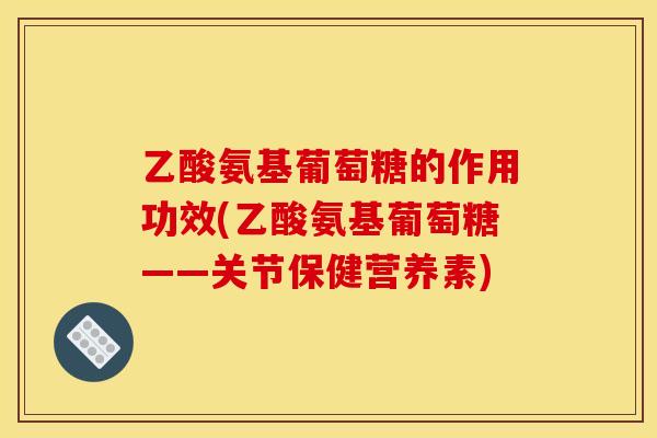 乙酸氨基葡萄糖的作用功效(乙酸氨基葡萄糖——关节保健营养素)
