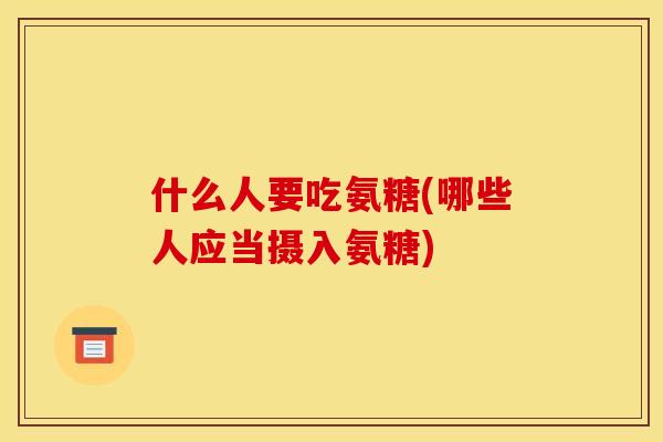 什么人要吃氨糖(哪些人应当摄入氨糖)