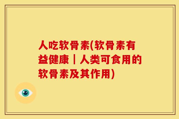 人吃软骨素(软骨素有益健康｜人类可食用的软骨素及其作用)