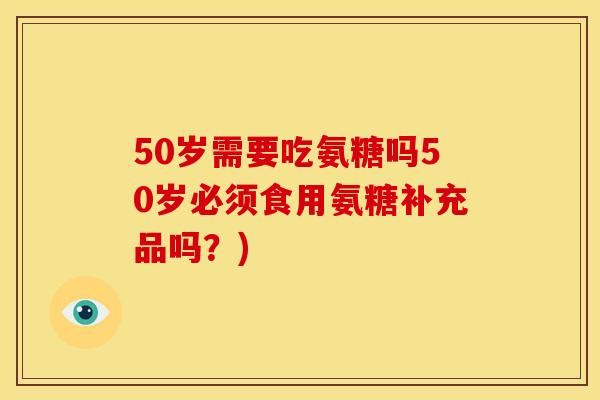 50岁需要吃氨糖吗50岁必须食用氨糖补充品吗？)