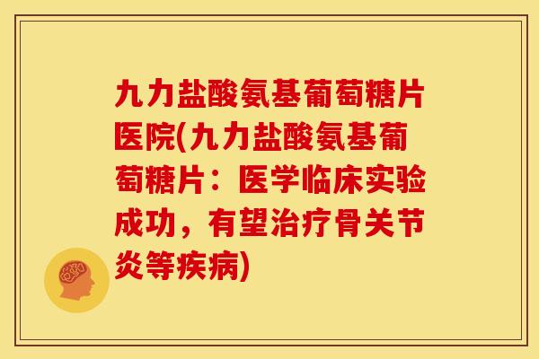 九力盐酸氨基葡萄糖片医院(九力盐酸氨基葡萄糖片：医学临床实验成功，有望治疗骨关节炎等疾病)