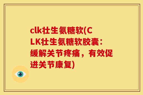 clk壮生氨糖软(CLK壮生氨糖软胶囊：缓解关节疼痛，有效促进关节康复)