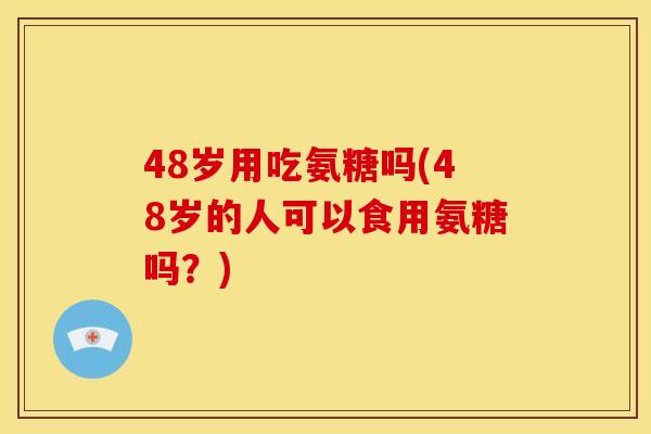 48岁用吃氨糖吗(48岁的人可以食用氨糖吗？)