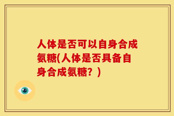 人体是否可以自身合成氨糖(人体是否具备自身合成氨糖？)