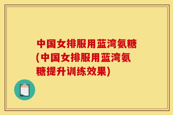 中国女排服用蓝湾氨糖(中国女排服用蓝湾氨糖提升训练效果) 中国女排服用蓝湾氨糖(中国女排服用蓝湾氨糖提升训练效果)