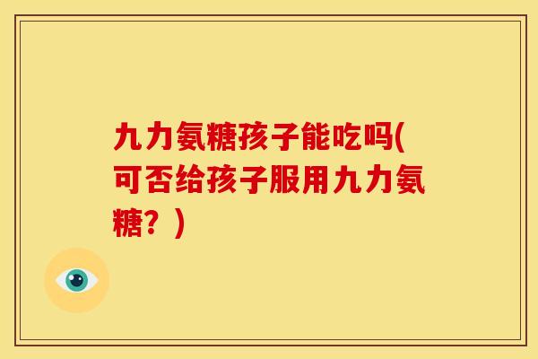 九力氨糖孩子能吃吗(可否给孩子服用九力氨糖？)