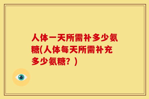人体一天所需补多少氨糖(人体每天所需补充多少氨糖？)