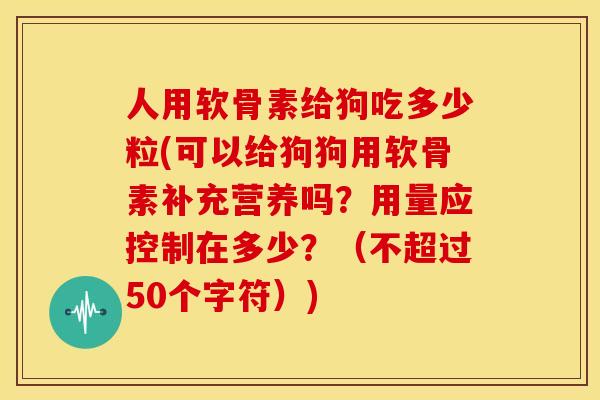 人用软骨素给狗吃多少粒(可以给狗狗用软骨素补充营养吗？用量应控制在多少？（不超过50个字符）)