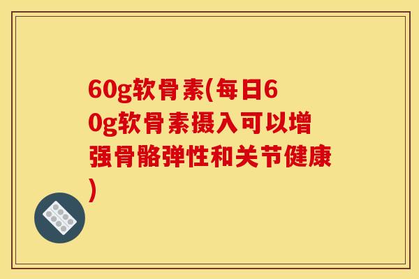 60g软骨素(每日60g软骨素摄入可以增强骨骼弹性和关节健康)