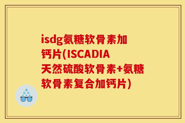 isdg氨糖软骨素加钙片(ISCADIA天然硫酸软骨素+氨糖软骨素复合加钙片)