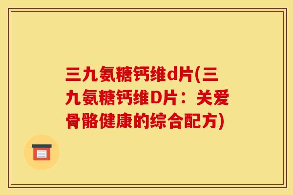 三九氨糖钙维d片(三九氨糖钙维D片：关爱骨骼健康的综合配方)