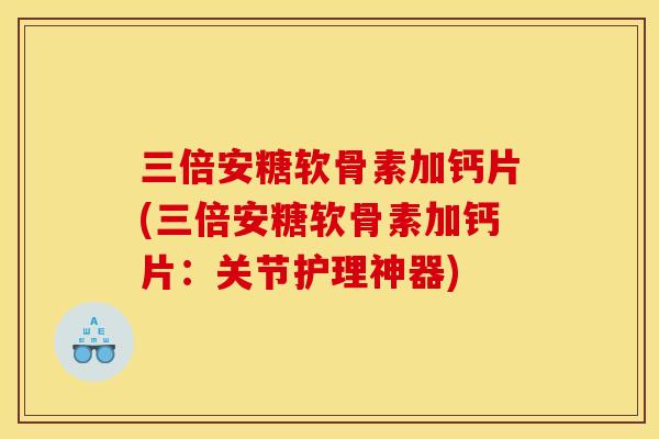 三倍安糖软骨素加钙片(三倍安糖软骨素加钙片：关节护理神器)