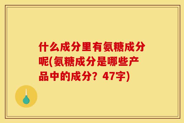 什么成分里有氨糖成分呢(氨糖成分是哪些产品中的成分?47字) 什么成分里有氨糖成分呢(氨糖成分是哪些产品中的成分?47字)