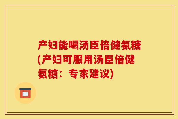 产妇能喝汤臣倍健氨糖(产妇可服用汤臣倍健氨糖：专家建议)