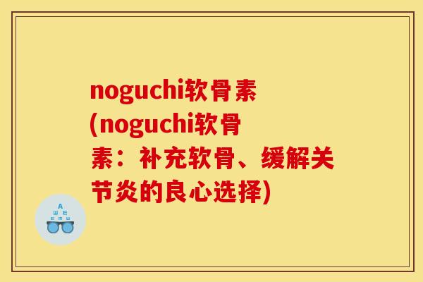 noguchi软骨素(noguchi软骨素：补充软骨、缓解关节炎的良心选择)
